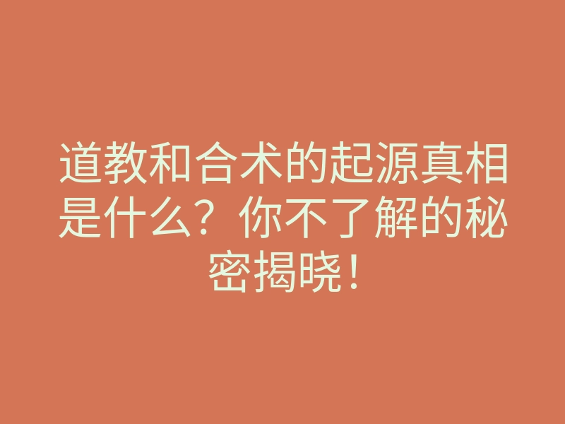 道教和合术的起源真相是什么?你不了解的秘密揭晓!