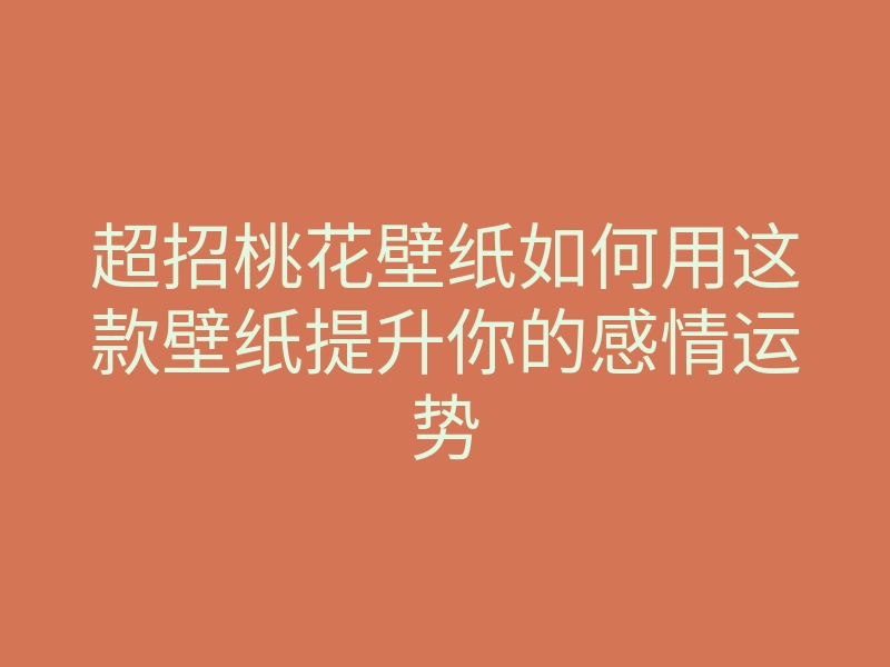 超招桃花壁纸如何用这款壁纸提升你的感情运势