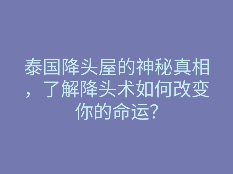 泰国降头屋的神秘真相,了解降头术如何改变你的命运?