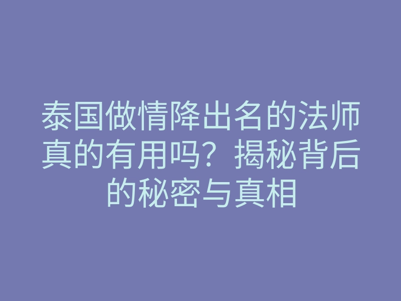 泰国做情降出名的法师真的有用吗?揭秘背后的秘密与真相