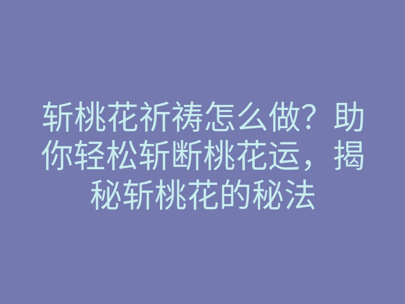 斩桃花祈祷怎么做?助你轻松斩断桃花运,揭秘斩桃花的秘法