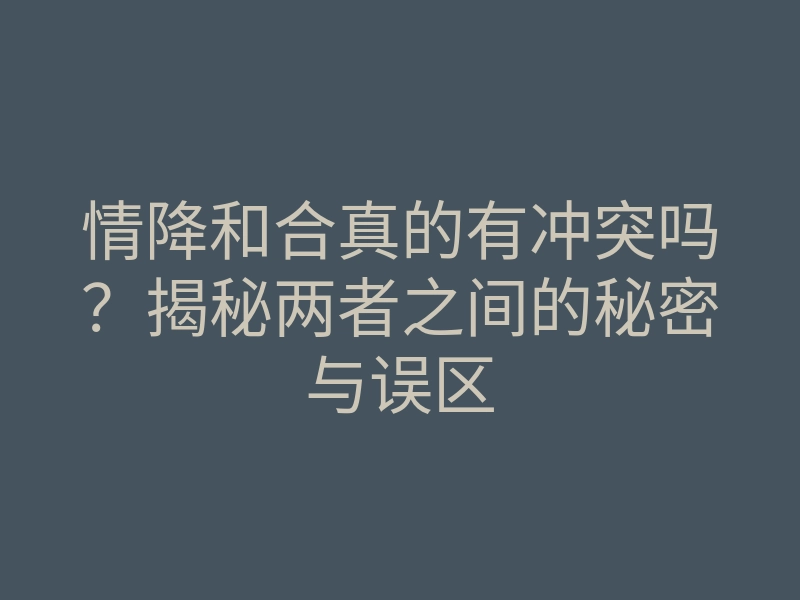 情降和合真的有冲突吗?揭秘两者之间的秘密与误区