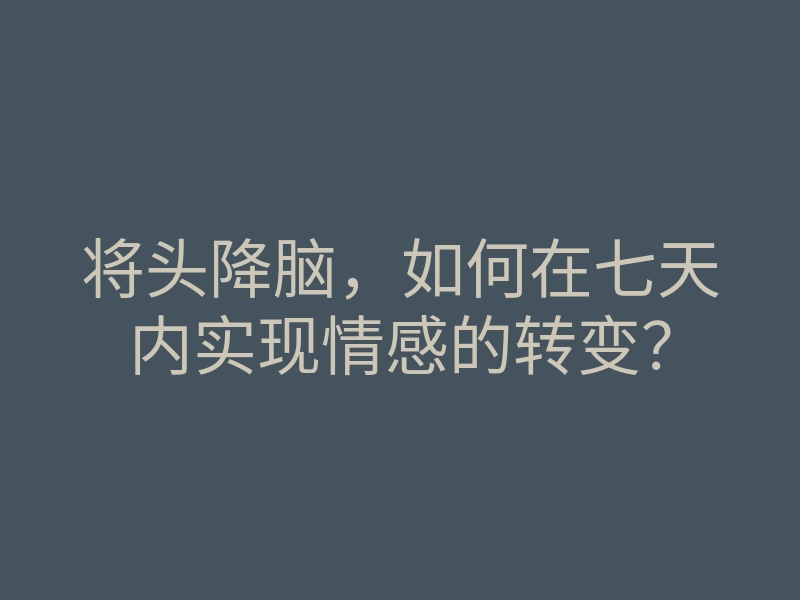 将头降脑,如何在七天内实现情感的转变?