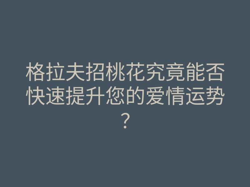 格拉夫招桃花究竟能否快速提升您的爱情运势?