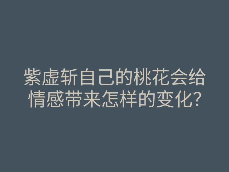 紫虚斩自己的桃花会给情感带来怎样的变化?