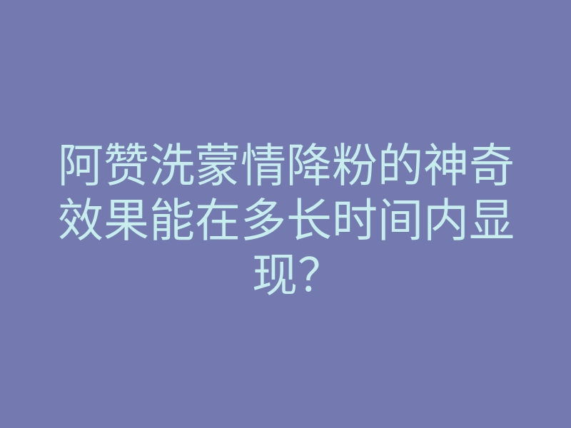 阿赞洗蒙情降粉的神奇效果能在多长时间内显现?