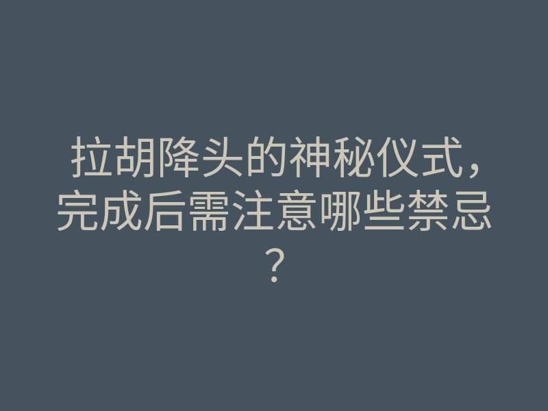 拉胡降头的神秘仪式,完成后需注意哪些禁忌?