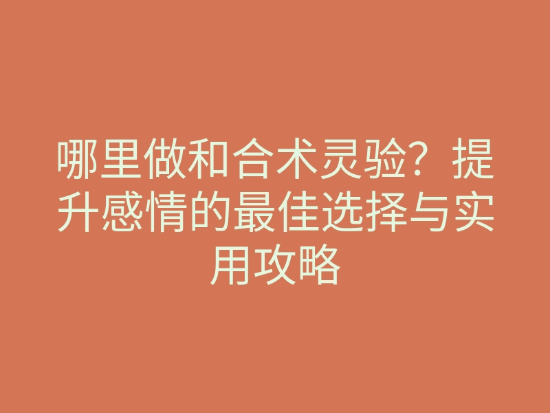 哪里做和合术灵验?提升感情的最佳选择与实用攻略