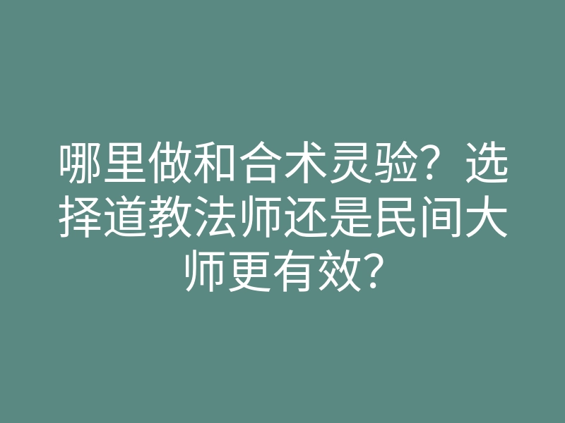 哪里做和合术灵验?选择道教法师还是民间大师更有效?
