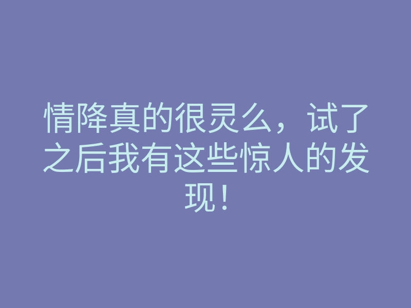 情降真的很灵么，试了之后我有这些惊人的发现！