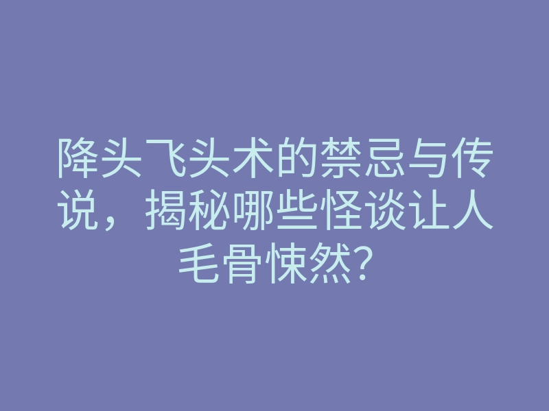 降头飞头术的禁忌与传说,揭秘哪些怪谈让人毛骨悚然?