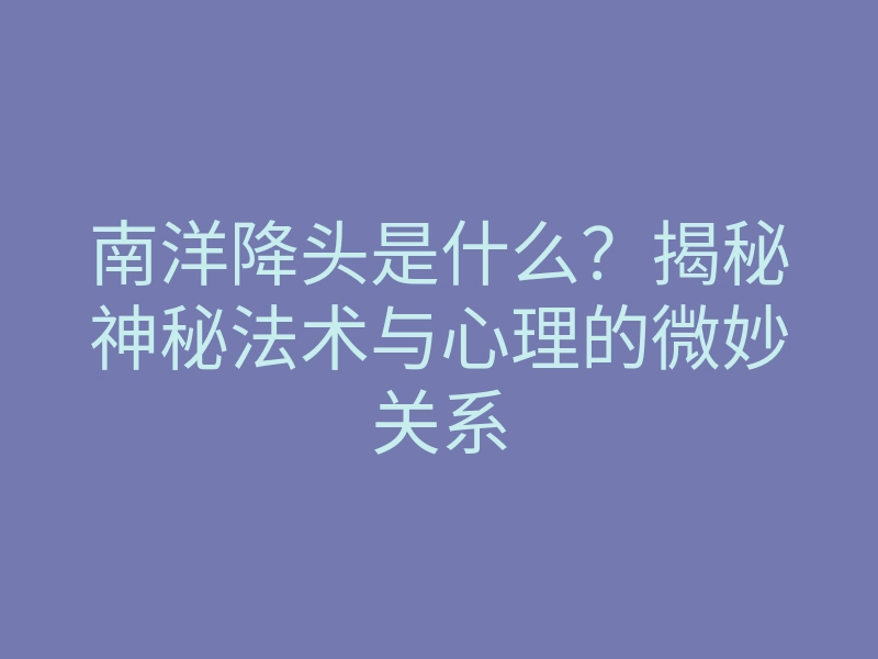 南洋降头是什么？揭秘神秘法术与心理的微妙关系