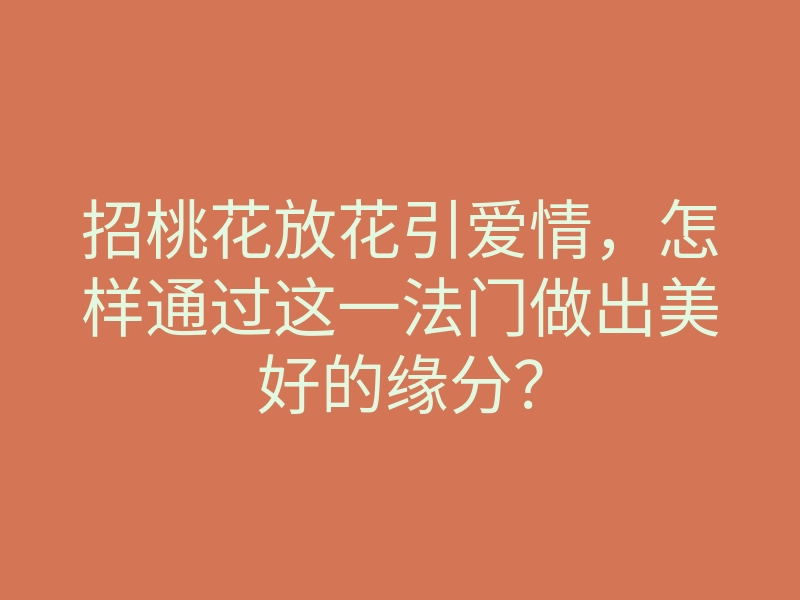 招桃花放花引爱情,怎样通过这一法门做出美好的缘分?