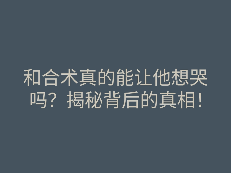 和合术真的能让他想哭吗?揭秘背后的真相!