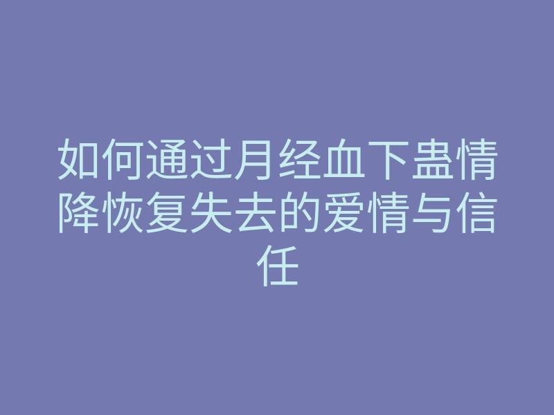 如何通过月经血下蛊情降恢复失去的爱情与信任
