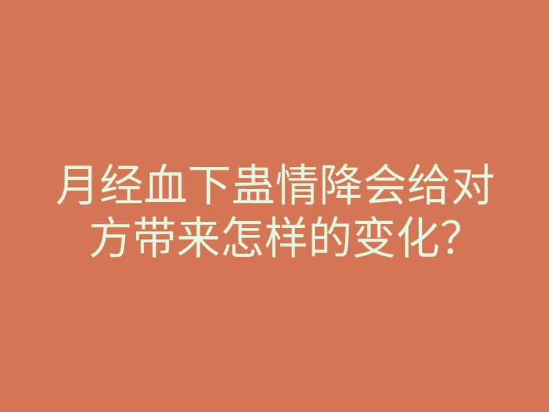 月经血下蛊情降会给对方带来怎样的变化？