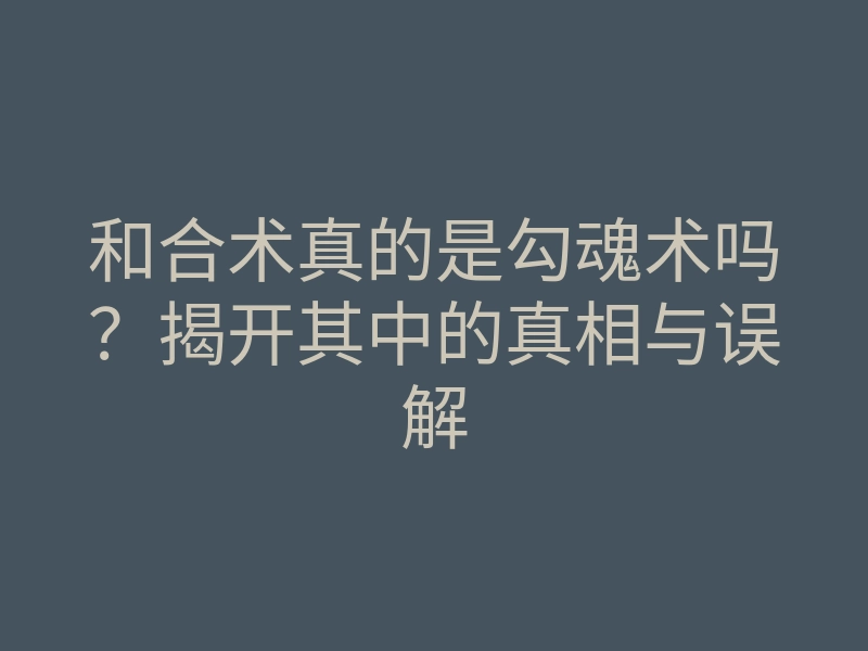 和合术真的是勾魂术吗？揭开其中的真相与误解