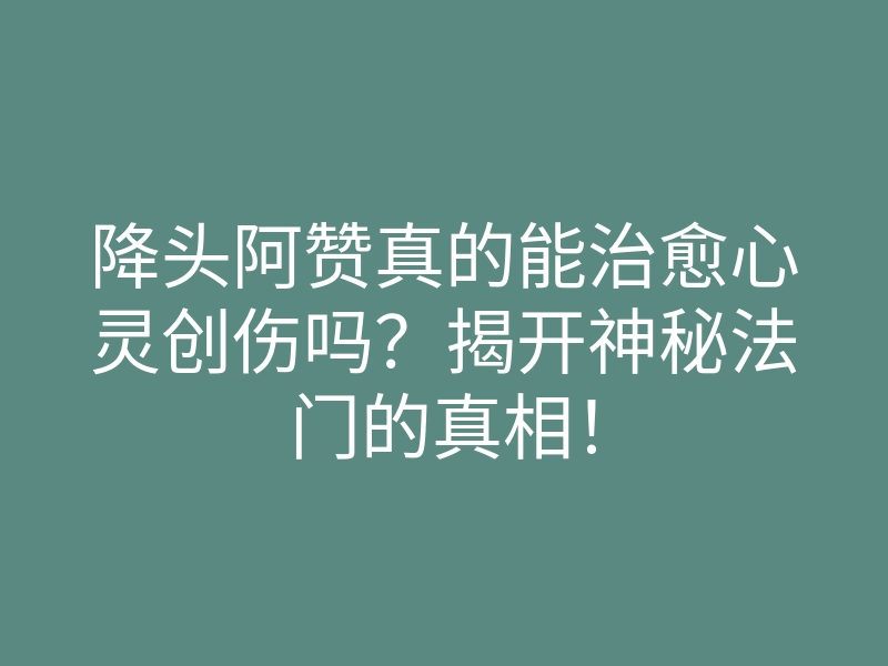 降头阿赞真的能治愈心灵创伤吗?揭开神秘法门的真相!