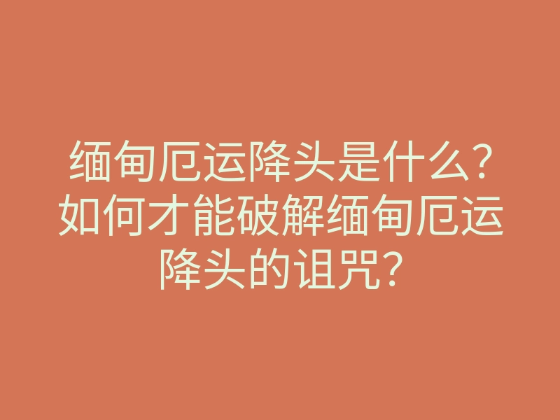 缅甸厄运降头是什么？如何才能破解缅甸厄运降头的诅咒？