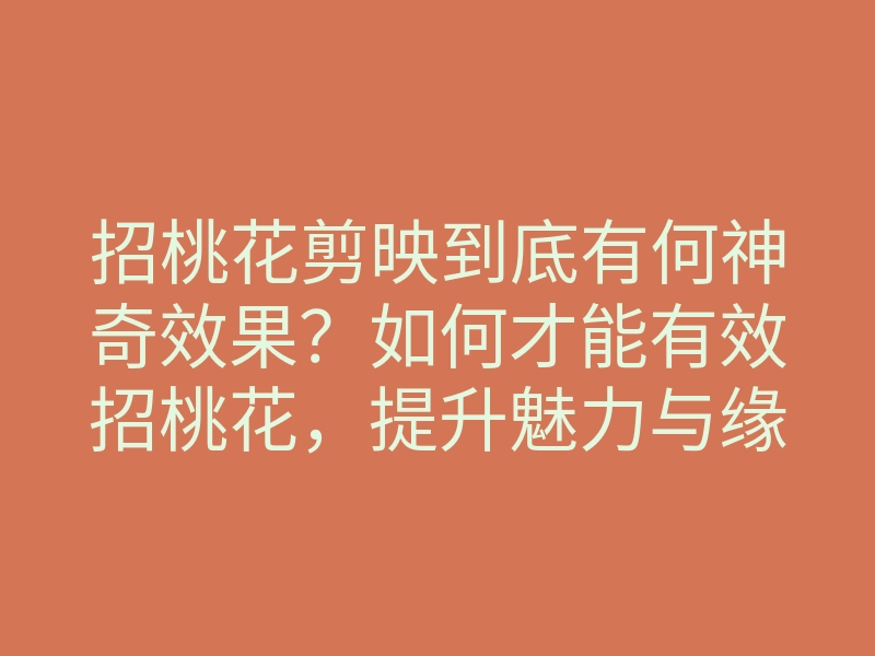 招桃花剪映到底有何神奇效果?如何才能有效招桃花,提升魅力与缘分?