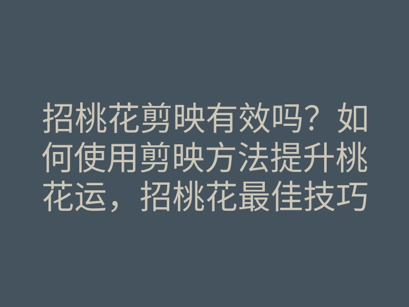 招桃花剪映有效吗?如何使用剪映方法提升桃花运,招桃花最佳技巧