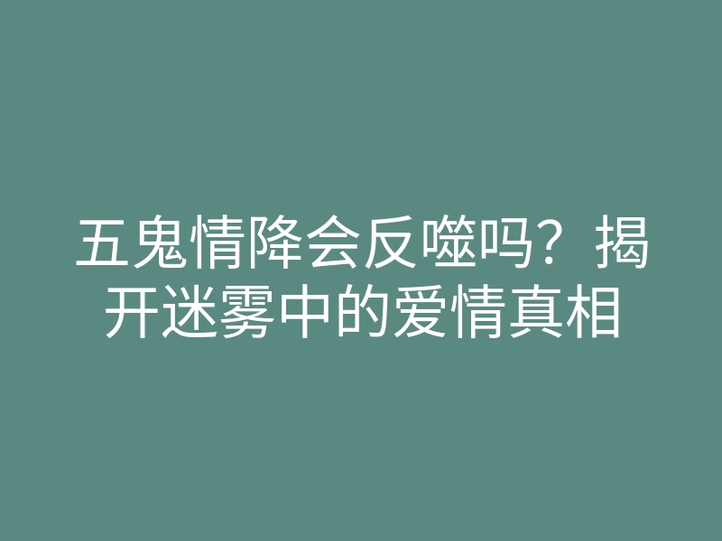 五鬼情降会反噬吗?揭开迷雾中的爱情真相