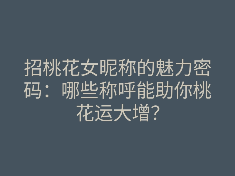 招桃花女昵称的魅力密码:哪些称呼能助你桃花运大增?