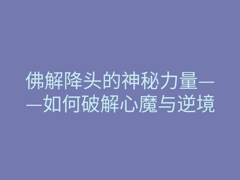 佛解降头的神秘力量——如何破解心魔与逆境