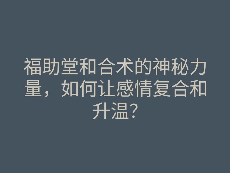 福助堂和合术的神秘力量,如何让感情复合和升温?