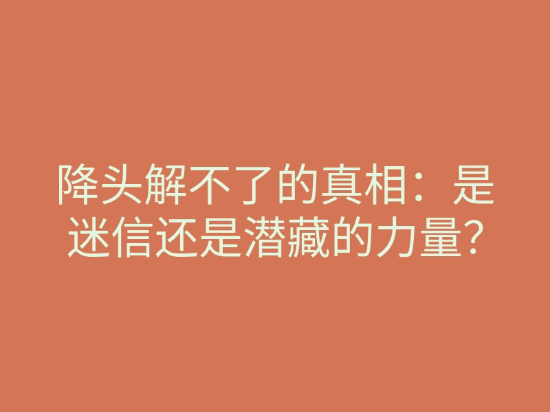 降头解不了的真相：是迷信还是潜藏的力量？