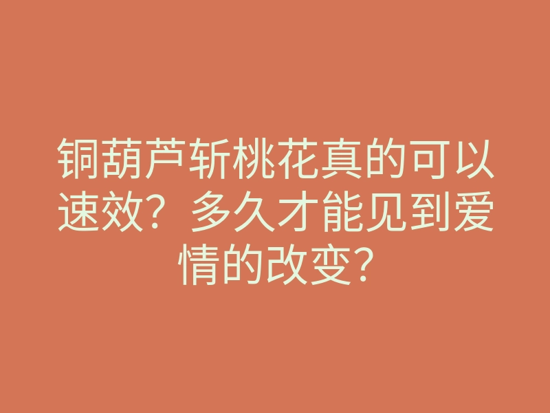 铜葫芦斩桃花真的可以速效?多久才能见到爱情的改变?