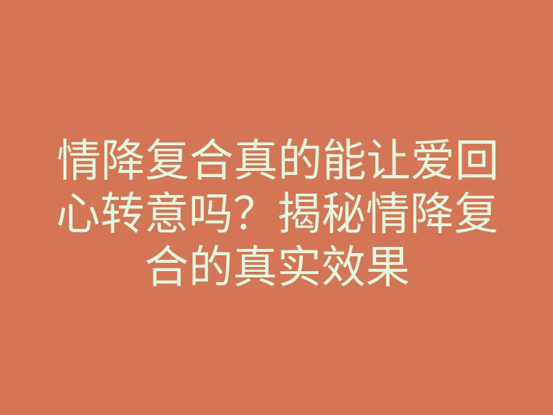 情降复合真的能让爱回心转意吗?揭秘情降复合的真实效果