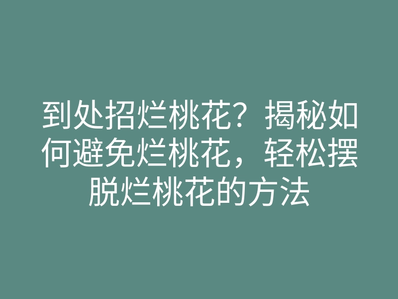 到处招烂桃花?揭秘如何避免烂桃花,轻松摆脱烂桃花的方法