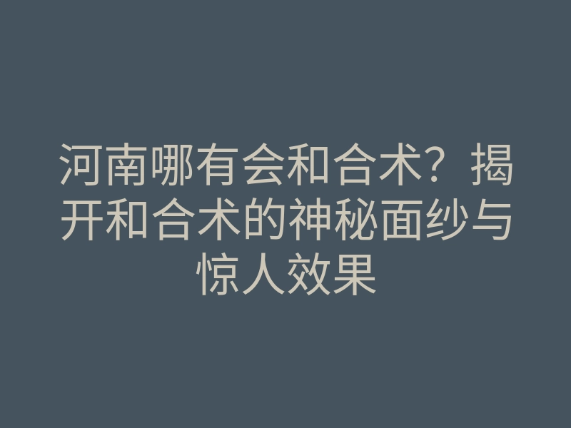 河南哪有会和合术?揭开和合术的神秘面纱与惊人效果