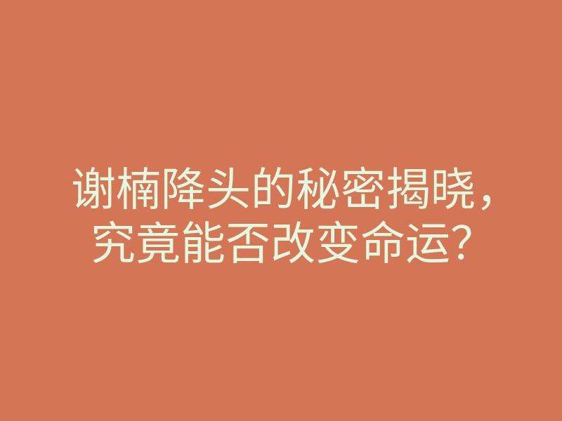 谢楠降头的秘密揭晓,究竟能否改变命运?