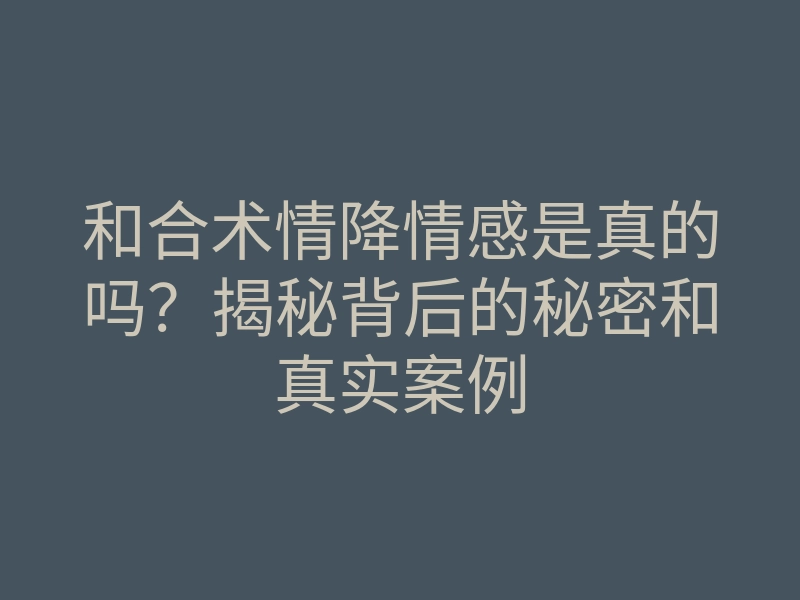 和合术情降情感是真的吗？揭秘背后的秘密和真实案例