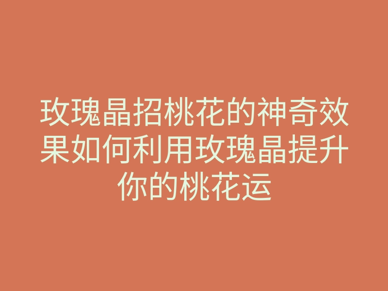 玫瑰晶招桃花的神奇效果如何利用玫瑰晶提升你的桃花运
