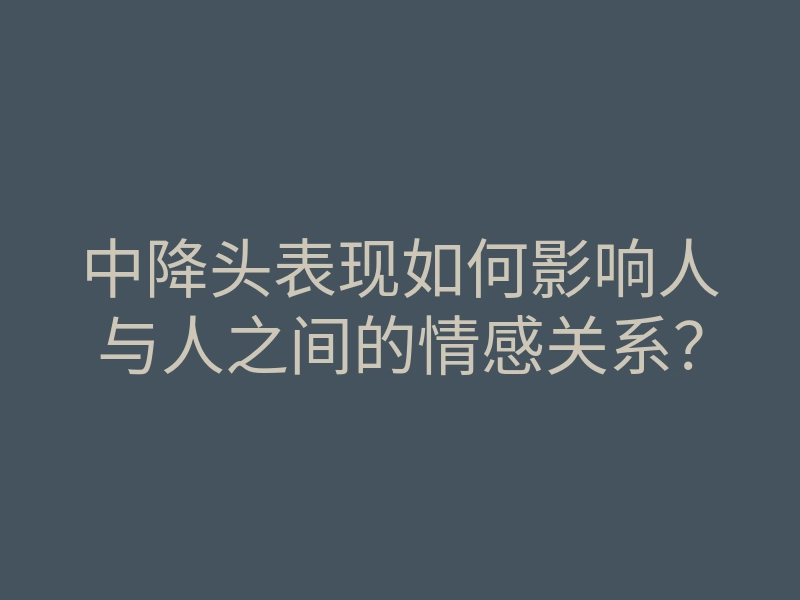 中降头表现如何影响人与人之间的情感关系?