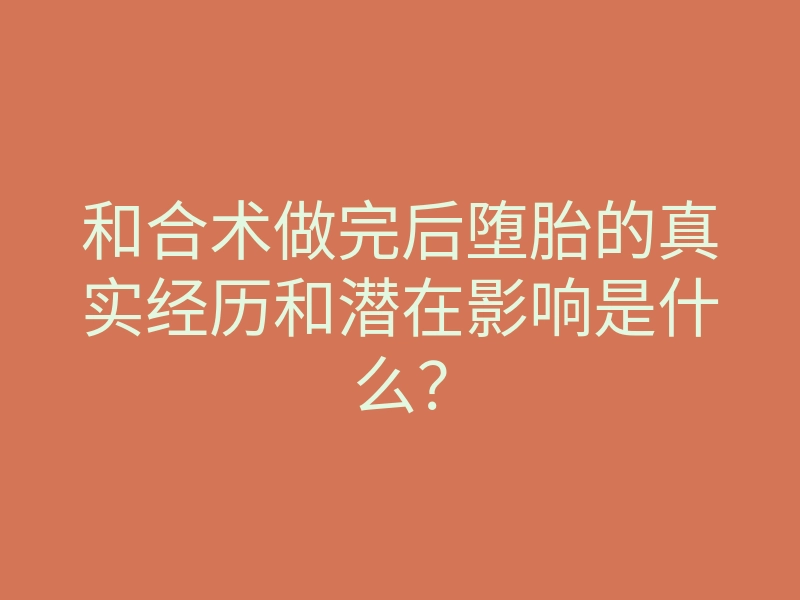 和合术做完后堕胎的真实经历和潜在影响是什么?