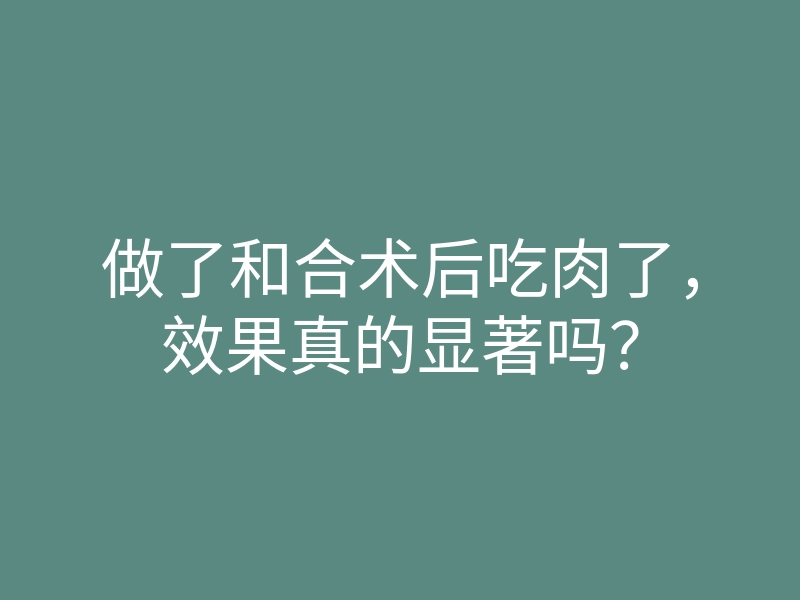 做了和合术后吃肉了,效果真的显著吗?