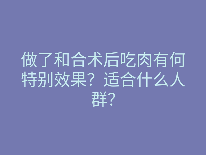 做了和合术后吃肉有何特别效果?适合什么人群?
