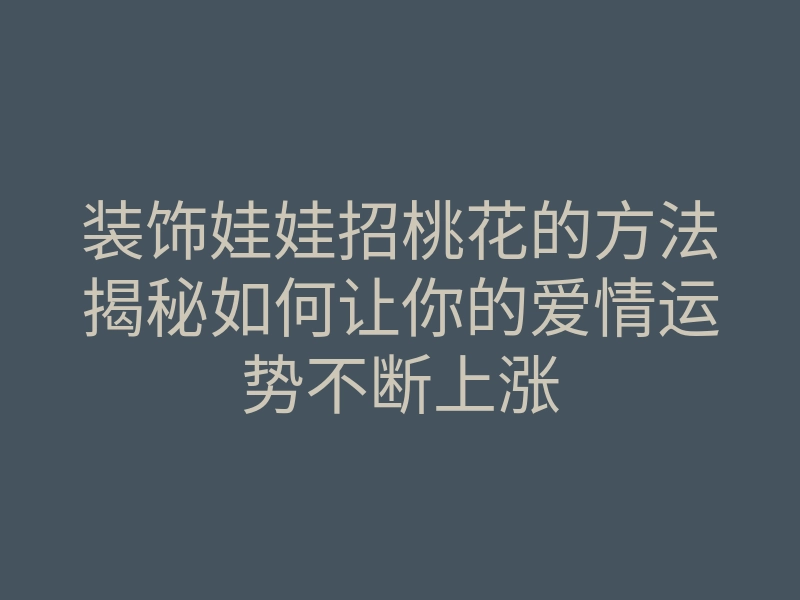 装饰娃娃招桃花的方法揭秘如何让你的爱情运势不断上涨