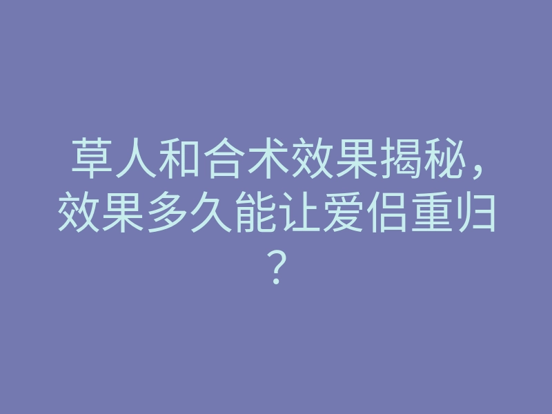 草人和合术效果揭秘,效果多久能让爱侣重归?