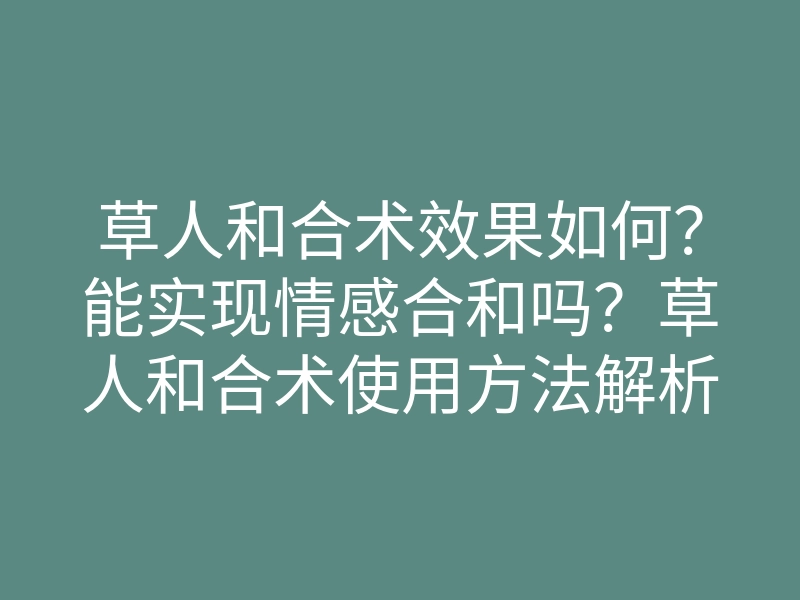草人和合术效果如何?能实现情感合和吗?草人和合术使用方法解析