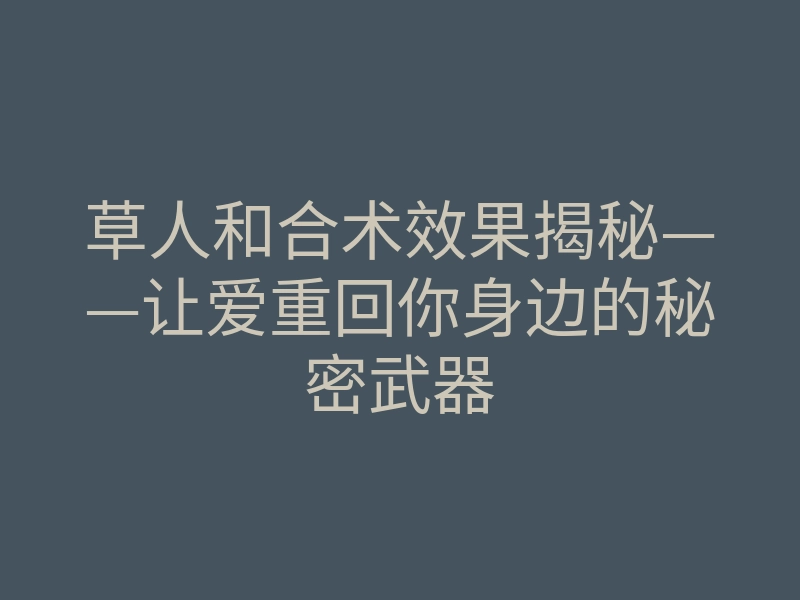 草人和合术效果揭秘——让爱重回你身边的秘密武器