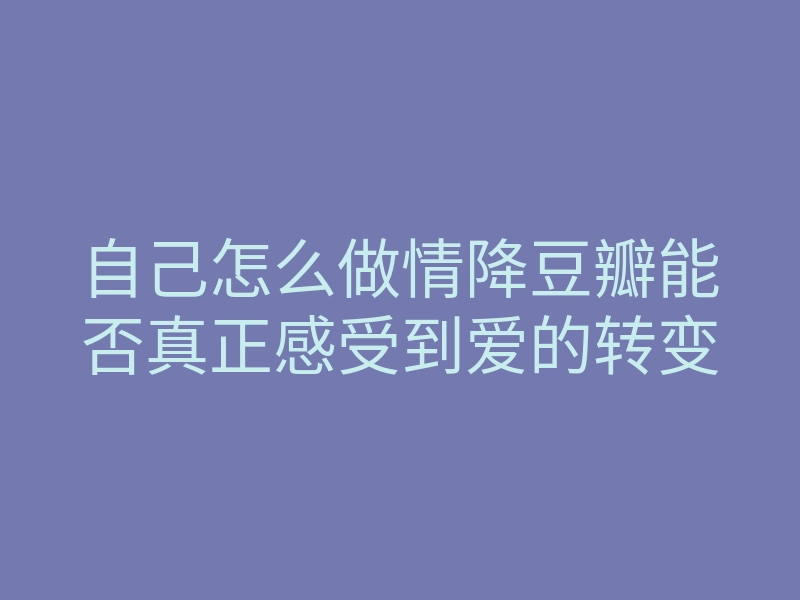 自己怎么做情降豆瓣能否真正感受到爱的转变
