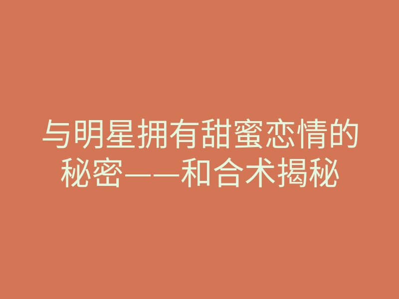 与明星拥有甜蜜恋情的秘密——和合术揭秘