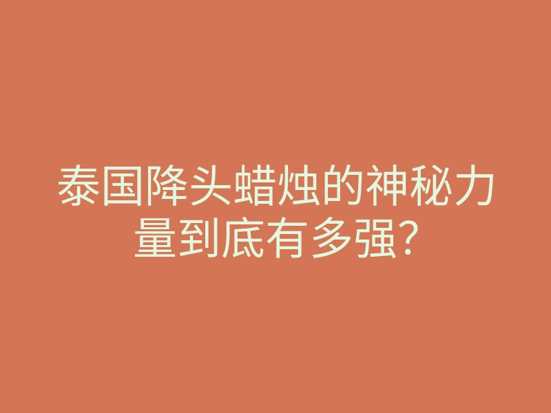 泰国降头蜡烛的神秘力量到底有多强?
