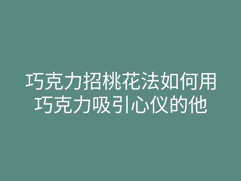 巧克力招桃花法如何用巧克力吸引心仪的他