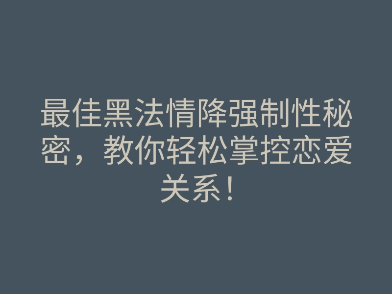 最佳黑法情降强制性秘密,教你轻松掌控恋爱关系!